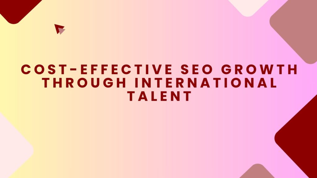 Cost-Effective SEO Growth Through International Talent